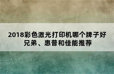 2018彩色激光打印机哪个牌子好 兄弟、惠普和佳能推荐